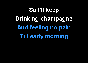 So I'll keep
Drinking champagne
And feeling no pain

Till early morning