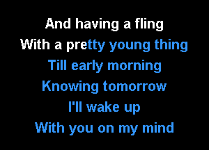 And having a fling
With a pretty young thing
Till early morning

Knowing tomorrow
I'll wake up
With you on my mind