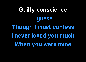 Guilty conscience
Iguess
Though I must confess

I never loved you much
When you were mine