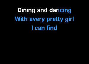 Dining and dancing
With every pretty girl
I can find