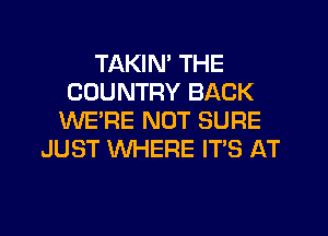 TAKIM THE
COUNTRY BACK
WE'RE NOT SURE
JUST WHERE IT'S AT