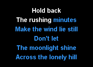 Hold back
The rushing minutes
Make the wind lie still

Don't let
The moonlight shine
Across the lonely hill