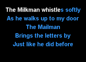 The Milkman whistles softly
As he walks up to my door
The Mailman
Brings the letters by
Just like he did before