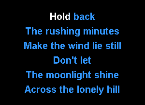 Hold back
The rushing minutes
Make the wind lie still

Don't let
The moonlight shine
Across the lonely hill