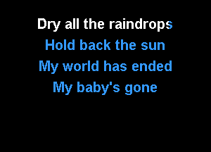 Dry all the raindrops
Hold back the sun
My world has ended

lVly baby's gone