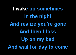 I wake up sometimes
In the night
And realize you're gone

And then I toss
Up on my bed
And wait for day to come