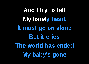 And I try to tell
My lonely heart
It must go on alone

But it cries
The world has ended
My baby's gone