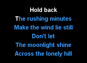 Hold back
The rushing minutes
Make the wind lie still

Don't let
The moonlight shine
Across the lonely hill