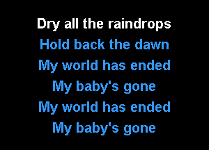 Dry all the raindrops
Hold back the dawn
My world has ended

lVly baby's gone
My world has ended
My baby's gone