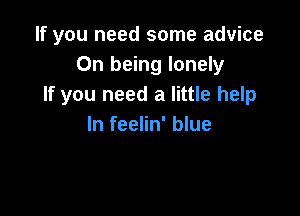 If you need some advice
On being lonely
If you need a little help

In feelin' blue