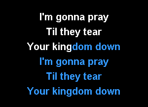 I'm gonna pray
Til they tear
Your kingdom down

I'm gonna pray
Til they tear
Your kingdom down