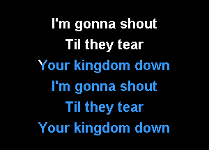 I'm gonna shout
Til they tear
Your kingdom down

I'm gonna shout
Til they tear
Your kingdom down