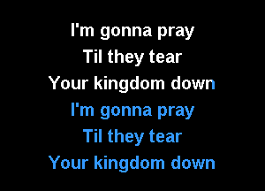I'm gonna pray
Til they tear
Your kingdom down

I'm gonna pray
Til they tear
Your kingdom down