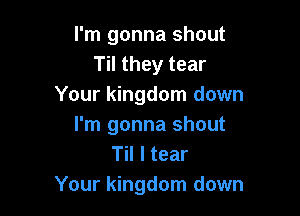 I'm gonna shout
Til they tear
Your kingdom down

I'm gonna shout
Til I tear
Your kingdom down