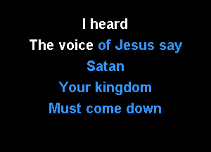 I heard
The voice of Jesus say
Satan

Your kingdom
Must come down