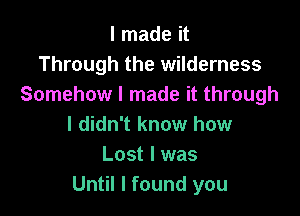 I made it
Through the wilderness
Somehow I made it through

I didn't know how
Lost I was
Until I found you