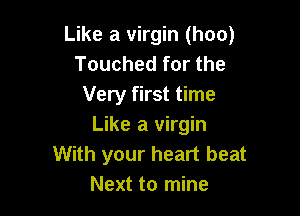 Like a virgin (hoo)
Touched for the
Very first time

Like a virgin
With your heart beat
Next to mine