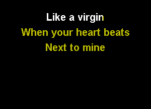 Like a virgin
When your heart beats
Next to mine