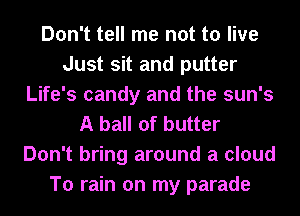 Don't tell me not to live
Just sit and putter
Life's candy and the sun's
A ball of butter
Don't bring around a cloud
To rain on my parade