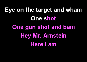 Eye on the target and wham
One shot
One gun shot and bam

Hey Mr. Arnstein
Here I am