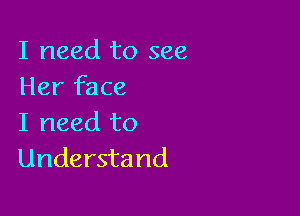 I need to see
Her face

I need to
Understand