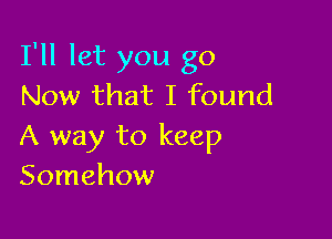 I'll let you go
Now that I found

A way to keep
Somehow