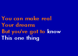 You can make real
Your dreams

Buf you've got to know
This one thing
