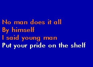 No man does it o
By himself

I said young man
Put your pride on the shelf