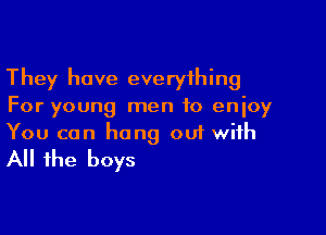 They have everything
For young men to enjoy

You can hang 001 with
All the boys