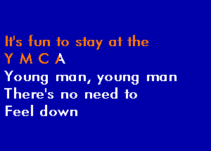 HJs fun to stay 01 the
Y M C A

Young man, young man
There's no need to
Feel down