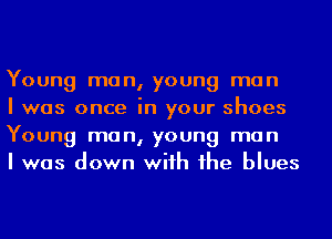 Young man, young man
I was once in your shoes
Young man, young man
I was down wiih 1he blues