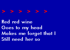 Red red wine

Goes to my head
Makes me forget that I
Still need her so