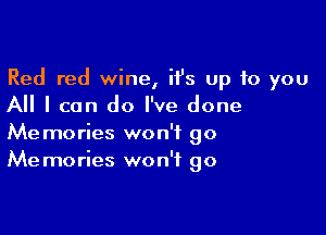 Red red wine, ifs up to you
All I can do I've done

Memories won't 90
Me mories won't go