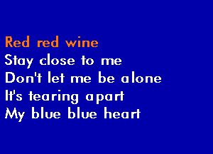 Red red wine
Stay close to me

Don't let me be alone

It's fearing apart
My blue blue heart