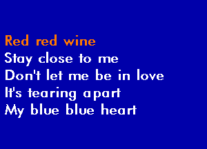 Red red wine
Stay close to me

Don't let me be in love

It's fearing apart
My blue blue heart