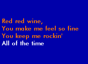 Red red wine,
You make me feel so fine

You keep me rockin'
All of the time