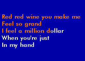 Red red wine you make me
Feel so grand

I feel a million dollar
When you're iusf
In my hand