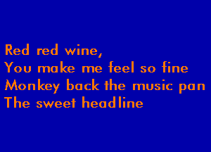 Red red wine,

You make me feel so fine
Monkey back he music pan
The sweet headline
