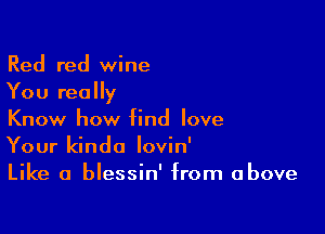 Red red wine
You really

Know how gnd love
Your kinda lovin'

Like a blessin' from above