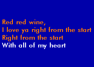 Red red wine,
I love ya right from the start

Right from the start
With all of my heart