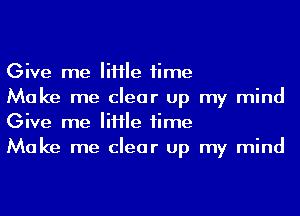 Give me Me time
Make me clear up my mind
Give me Me time
Make me clear up my mind