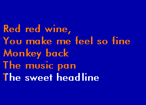 Red red wine,
You make me feel so fine

Monkey back

The music pan
The sweet headline