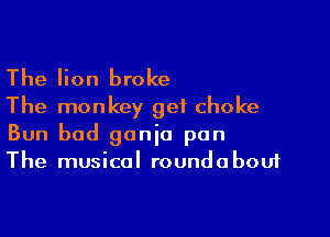 The lion broke
The monkey get choke

Bun bad ganja pan
The musical roundabout