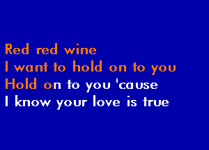 Red red wine
I want to hold on to you

Hold on to you 'couse
I know your love is true