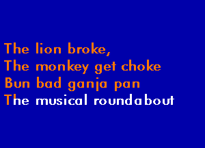 The lion broke,
The monkey get choke

Bun bad ganja pan
The musical roundabout