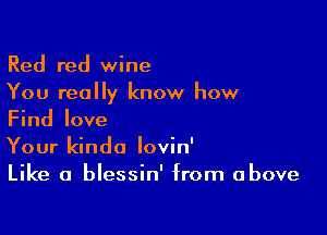 Red red wine
You really know how

Find love
Your kinda lovin'
Like a blessin' from above