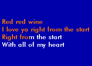 Red red wine
I love ya right from the start

Right from the start
With all of my heart
