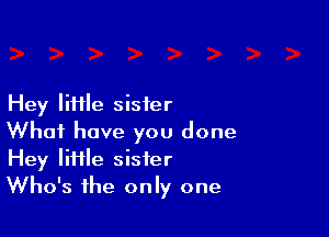 Hey IiHle sister

What have you done
Hey little sister
Who's the only one