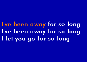 I've been away for so long

I've been away for so long
I let you go for so long