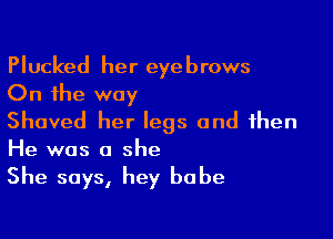Plucked her eyebrows
On the way

Shaved her legs and then
He was a she

She says, hey babe